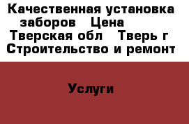 Качественная установка заборов › Цена ­ 100 - Тверская обл., Тверь г. Строительство и ремонт » Услуги   